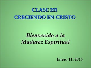 Bienvenido a laBienvenido a la
Madurez EspiritualMadurez Espiritual
CLASE 201CLASE 201
CRECIENDO EN CRISTOCRECIENDO EN CRISTO
Enero 11, 2015
 
