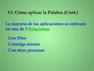 VI. Cómo aplicar la Palabra (Cont.)
La mayoría de las aplicaciones se enfocará
en una de 3 Relaciones:
•Con Dios
•Conmigo mismo
•Con otras personas
 