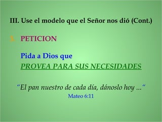 3. PETICION
III. Use el modelo que el Señor nos dió (Cont.)
Pida a Dios que
PROVEA PARA SUS NECESIDADES
“El pan nuestro de cada día, dánoslo hoy ...“
Mateo 6:11
 