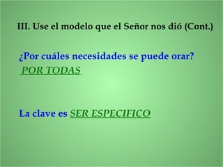 ¿Por cuáles necesidades se puede orar?
POR TODAS
La clave es SER ESPECIFICO
III. Use el modelo que el Señor nos dió (Cont.)
 