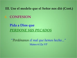 4. CONFESION
III. Use el modelo que el Señor nos dió (Cont.)
Pida a Dios que
PERDONE SUS PECADOS
“Perdónanos el mal que hemos hecho...“
Mateo 6:12a VP
 