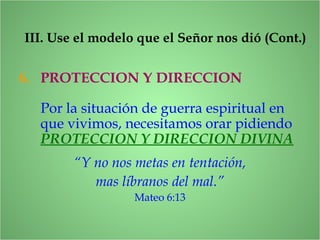 6. PROTECCION Y DIRECCION
III. Use el modelo que el Señor nos dió (Cont.)
Por la situación de guerra espiritual en
que vivimos, necesitamos orar pidiendo
PROTECCION Y DIRECCION DIVINA
“Y no nos metas en tentación,
mas líbranos del mal.”
Mateo 6:13
 