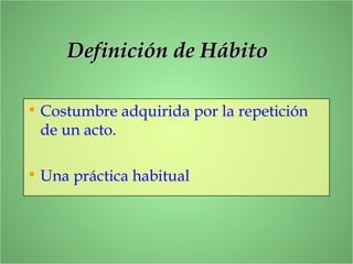 Definición de HábitoDefinición de Hábito
• Costumbre adquirida por la repetición
de un acto.
• Una práctica habitual
 