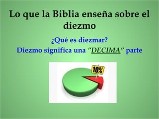 Lo que la Biblia enseña sobre el
diezmo
¿Qué es diezmar?
Diezmo significa una ”DECIMA” parte
 