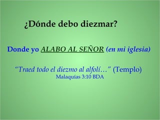 ¿Dónde debo diezmar?
Donde yo ALABO AL SEÑOR (en mi iglesia)
“Traed todo el diezmo al alfolí…” (Templo)
Malaquías 3:10 BDA
 