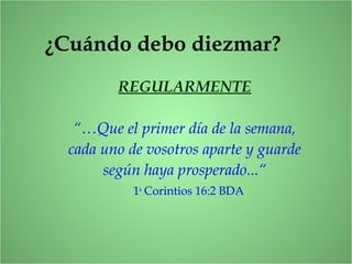 ¿Cuándo debo diezmar?
REGULARMENTE
“…Que el primer día de la semana,
cada uno de vosotros aparte y guarde
según haya prosperado...“
1a
Corintios 16:2 BDA
 