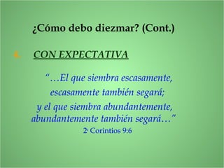 “…El que siembra escasamente,
escasamente también segará;
y el que siembra abundantemente,
abundantemente también segará…”
2a
Corintios 9:6
4. CON EXPECTATIVA
¿Cómo debo diezmar? (Cont.)
 