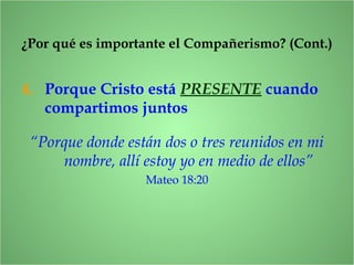4. Porque Cristo está PRESENTE cuando
compartimos juntos
¿Por qué es importante el Compañerismo? (Cont.)
“Porque donde están dos o tres reunidos en mi
nombre, allí estoy yo en medio de ellos”
Mateo 18:20
 