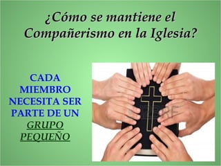 CADA
MIEMBRO
NECESITA SER
PARTE DE UN
GRUPO
PEQUEÑO
¿Cómo se mantiene el¿Cómo se mantiene el
Compañerismo en la Iglesia?Compañerismo en la Iglesia?
 