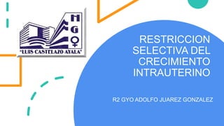 RESTRICCION
SELECTIVA DEL
CRECIMIENTO
INTRAUTERINO
R2 GYO ADOLFO JUAREZ GONZALEZ
 