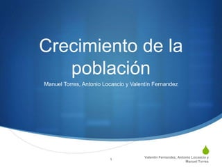 Crecimiento de la
   población
Manuel Torres, Antonio Locascio y Valentín Fernandez




                         1
                                                                        S
                                       Valentín Fernandez, Antonio Locascio y
                                                               Manuel Torres
 