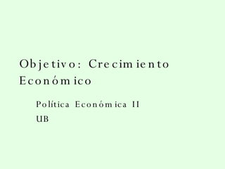 Objetivo: Crecimiento Económico Política Económica II UB 
