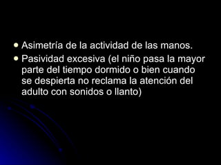 Asimetría de la actividad de las manos. Pasividad excesiva (el niño pasa la mayor parte del tiempo dormido o bien cuando se despierta no reclama la atención del adulto con sonidos o llanto) 