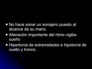 No hace sonar un sonajero puesto al alcance de su mano. Alteración importante del ritmo vigilia-sueño Hipertonía de extremidades e hipotonía de cuello y tronco. 