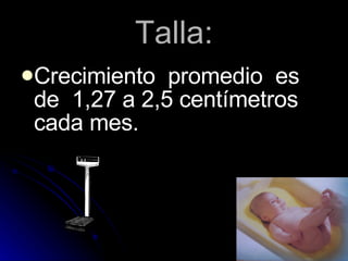 Talla: Crecimiento  promedio  es de  1,27 a 2,5 centímetros cada mes. 