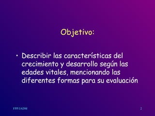 Objetivo: Describir las características del crecimiento y desarrollo según las edades vitales, mencionando las diferentes formas para su evaluación 2 