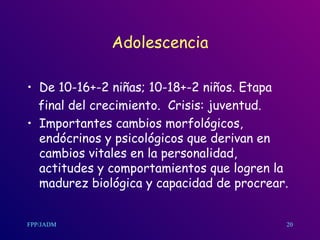 Adolescencia De 10-16+-2 niñas; 10-18+-2 niños. Etapa final del crecimiento.  Crisis: juventud. Importantes cambios morfológicos, endócrinos y psicológicos que derivan en cambios vitales en la personalidad, actitudes y comportamientos que logren la madurez biológica y capacidad de procrear. 20 