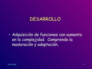 DESARROLLO Adquisición de funciones con aumento en la complejidad.  Comprende la maduración y adaptación. 4 