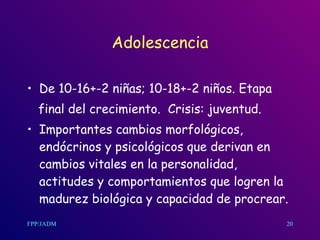 Adolescencia De 10-16+-2 niñas; 10-18+-2 niños. Etapa final del crecimiento.  Crisis: juventud. Importantes cambios morfológicos, endócrinos y psicológicos que derivan en cambios vitales en la personalidad, actitudes y comportamientos que logren la madurez biológica y capacidad de procrear. 20 
