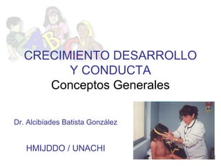 CRECIMIENTO DESARROLLO Y
CONDUCTA
Conceptos Generales
Dr. Alcibíades Batista González
HMIJDDO / UNACHI
 