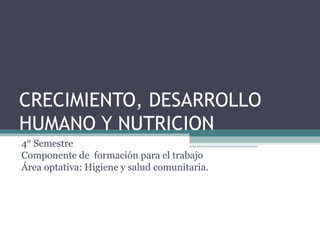 CRECIMIENTO, DESARROLLO HUMANO Y NUTRICION 4° Semestre Componente de  formación para el trabajo Área optativa: Higiene y salud comunitaria. 