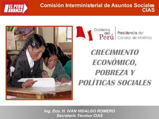 Comisión Interministerial de Asuntos Sociales CIAS CRECIMIENTO ECONÓMICO, POBREZA Y POLÍTICAS SOCIALES Secretario Técnico CIAS Ing. Eco. H. IVAN HIDALGO ROMERO 