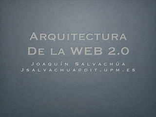 Arquitectura
  De la WEB 2.0
    J o a q u í n S a l v a c h ú a
J s a l v a c h u a @ d i t . u p m . e s