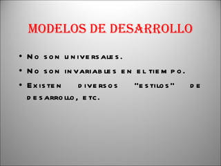 Modelos de Desarrollo No son universales. No son invariables en el tiempo. Existen diversos “estilos” de desarrollo, etc. 