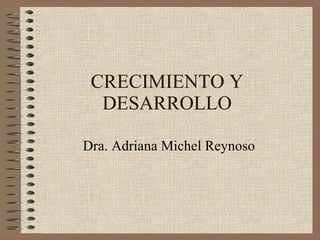 CRECIMIENTO Y DESARROLLO Dra. Adriana Michel Reynoso 