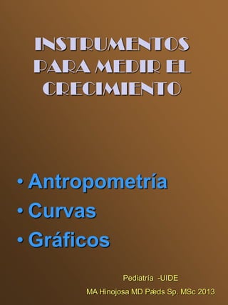 INSTRUMENTOS
 PARA MEDIR EL
  CRECIMIENTO




• Antropometría
• Curvas
• Gráficos
               Pediatría -UIDE
      MA Hinojosa MD Pǽds Sp. MSc 2013
 
