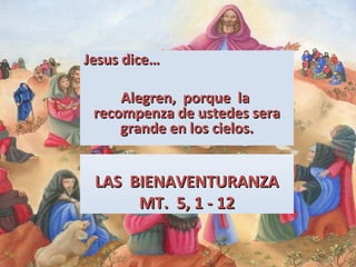 Jesus dice…
Alegren, porque la
recompenza de ustedes sera
grande en los cielos.

LAS BIENAVENTURANZA
MT. 5, 1 - 12

 