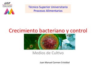 Crecimiento bacteriano y control
Medios de Cul3vo
Juan Manuel Carmen Cristóbal
Técnico Superior Universitario
Procesos Alimentarios
 