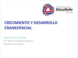 CRECIMIENTO	
  Y	
  DESARROLLO	
  
CRANEOFACIAL
FLAVIO	
  VELLINI-­‐	
  FERREIRA	
  
C.D.	
  Adrianna	
  Oseguera	
  Oceguera	
  
Maestria	
  en	
  Ortodoncia	
  
 