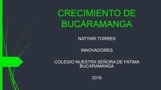 CRECIMIENTO DE
BUCARAMANGA
NATYARI TORRES
INNOVADORES
COLEGIO NUESTRA SEÑORA DE FATIMA
BUCARAMANGA
2018
 