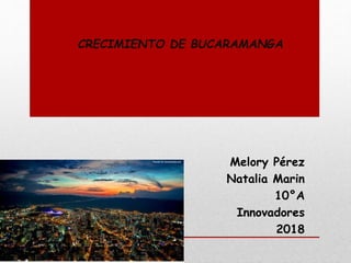 CRECIMIENTO DE BUCARAMANGA
Melory Pérez
Natalia Marin
10°A
Innovadores
2018
 