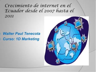Crecimiento de internet en el Ecuador desde el 2007 hasta el 2011 Walter Paul Tenecota Curso: 1D Marketing 