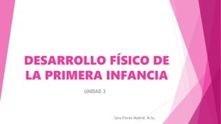 DESARROLLO FÍSICO DE
LA PRIMERA INFANCIA
UNIDAD 3
Sara Flores Madrid, M.Sc.
 
