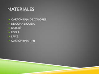 MATERIALES
 CARTÓN PAJA DE COLORES
 SILICONA LIQUIDA
 BISTURÍ
 REGLA
 LAPIZ
 CARTÓN PAJA (1/4)
 