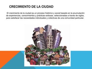 CRECIMIENTO DE LA CIUDAD
El crecimiento de la ciudad es un proceso histórico y social basado en la acumulación
de experien...