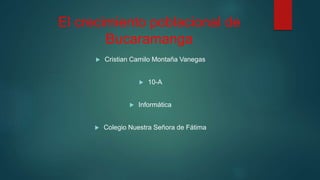 El crecimiento poblacional de
Bucaramanga
 Cristian Camilo Montaña Vanegas
 10-A
 Informática
 Colegio Nuestra Señora de Fátima
 