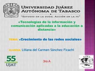 «Tecnologías de la información y
comunicación aplicadas a la educación a
distancia»
TEMA: «Crecimiento de las redes sociales»
ALUMNA: Liliana del Carmen Sánchez Ficachi
3ro A
 
