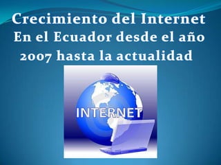 Crecimiento del Internet En el Ecuador desde el año 2007 hasta la actualidad 