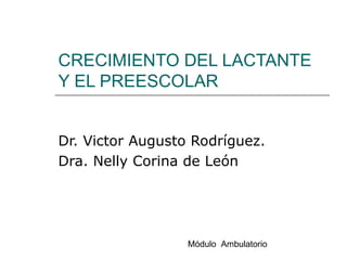 CRECIMIENTO DEL LACTANTE Y EL PREESCOLAR Dr. Victor Augusto Rodríguez. Dra. Nelly Corina de León Módulo  Ambulatorio 