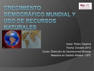 Autor: Pedro Yayama
                    Fecha: Octubre 2012
Curso: Dirección de Operaciones Mineras
       Maestría en Gestión Minera - UPC




                                      1
 