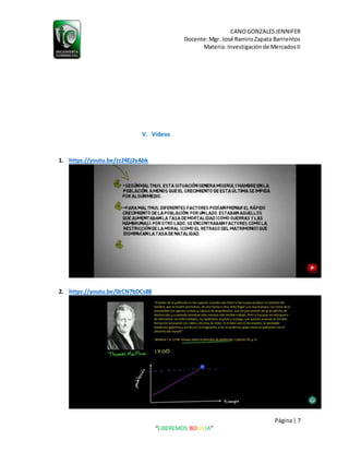 CANOGONZALESJENNIFER
Docente:Mgr. José RamiroZapata Barrientos
Materia: Investigaciónde MercadosII
Página| 7
“LIBEREMOS BOLIVIA”
V. Videos
1. https://youtu.be/zz24Ej2vAbk
2. https://youtu.be/0cCN7bDCs88
 