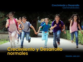 Crecimiento y Desarrollo
normales
Crecimiento y Desarrollo
Generalidades
PEDIATRÍA, ABRIL 2011
 