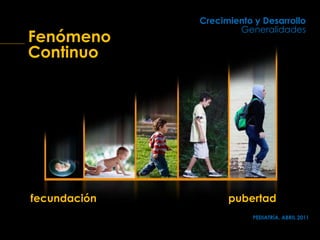Crecimiento y Desarrollo
Generalidades
PEDIATRÍA, ABRIL 2011
Fenómeno
Continuo
fecundación pubertad
 