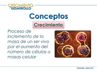 PEDIATRÍA, ABRIL 2011
y
Crecimiento
Proceso de
incremento de la
masa de un ser vivo
por el aumento del
número de células o
masas celular
 