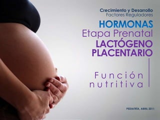 Crecimiento y Desarrollo
Factores Reguladores
PEDIATRÍA, ABRIL 2011
Etapa Prenatal
LACTÓGENO
PLACENTARIO
F u n c i ó n
n u t r i t i v a
 