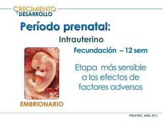 PEDIATRÍA, ABRIL 2011
y
Intrauterino
EMBRIONARIO
Fecundación – 12 sem
Etapa más sensible
a los efectos de
factores adversos
 